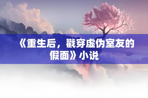 《重生后，戳穿虚伪室友的假面》小说