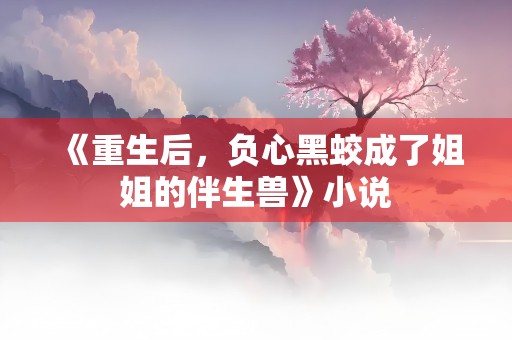 《重生后，负心黑蛟成了姐姐的伴生兽》小说