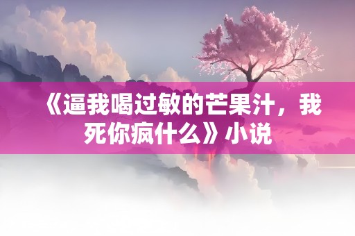 《逼我喝过敏的芒果汁，我死你疯什么》小说