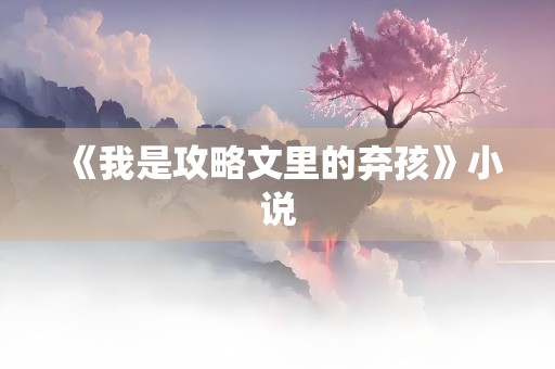 《我是攻略文里的弃孩》小说