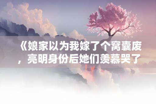 《娘家以为我嫁了个窝囊废，亮明身份后她们羡慕哭了》小说