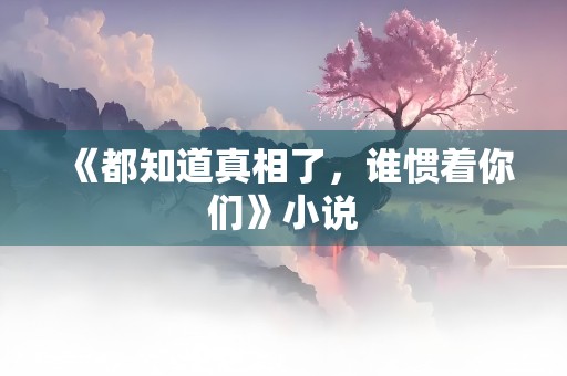 《都知道真相了，谁惯着你们》小说