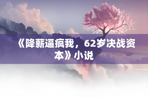 《降薪逼疯我，62岁决战资本》小说