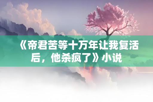 《帝君苦等十万年让我复活后，他杀疯了》小说