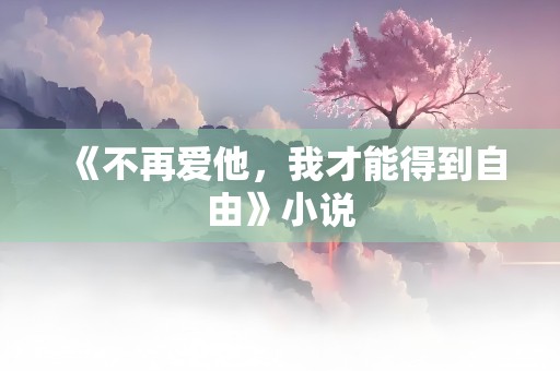 《不再爱他，我才能得到自由》小说