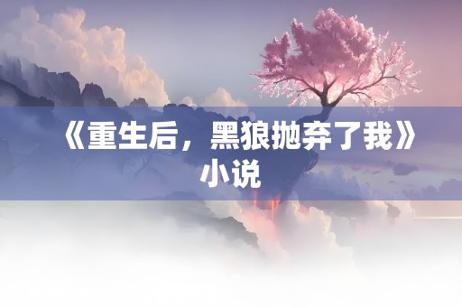 《重生后，黑狼抛弃了我》小说