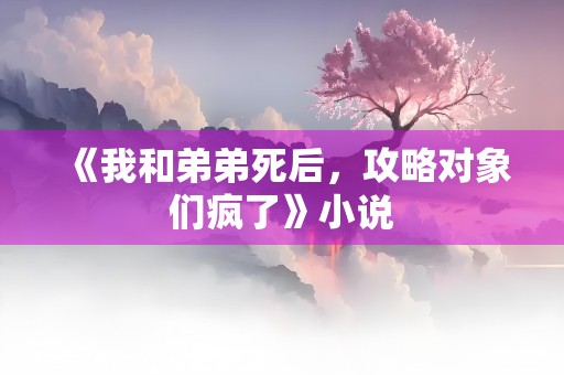 《我和弟弟死后，攻略对象们疯了》小说