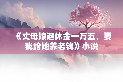 《丈母娘退休金一万五，要我给她养老钱》小说