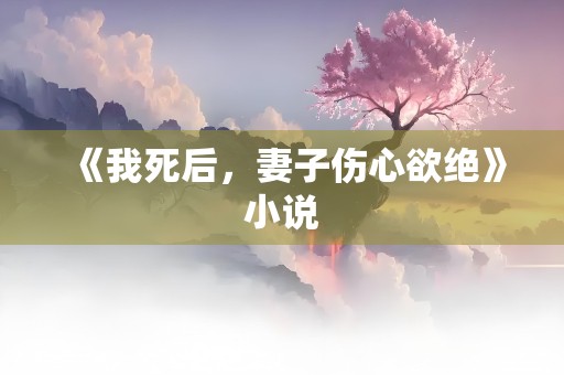 《我死后，妻子伤心欲绝》小说