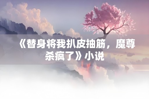 《替身将我扒皮抽筋，魔尊杀疯了》小说