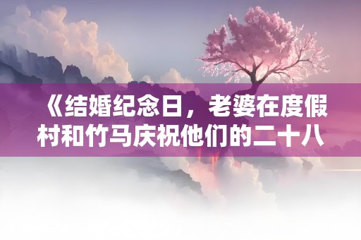 《结婚纪念日，老婆在度假村和竹马庆祝他们的二十八年》小说