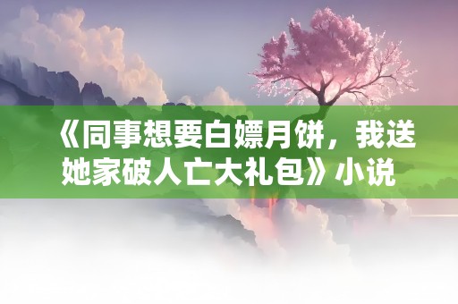 《同事想要白嫖月饼，我送她家破人亡大礼包》小说