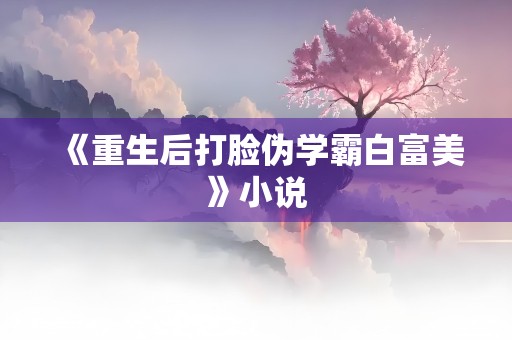 《重生后打脸伪学霸白富美》小说