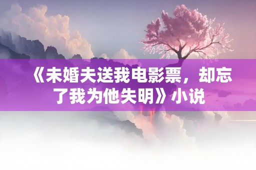 《未婚夫送我电影票，却忘了我为他失明》小说