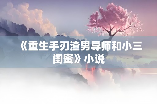 《重生手刃渣男导师和小三闺蜜》小说