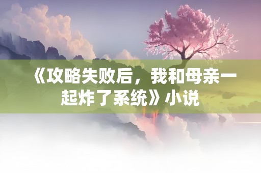 《攻略失败后，我和母亲一起炸了系统》小说