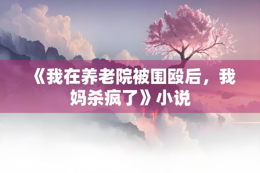 《我在养老院被围殴后，我妈杀疯了》小说