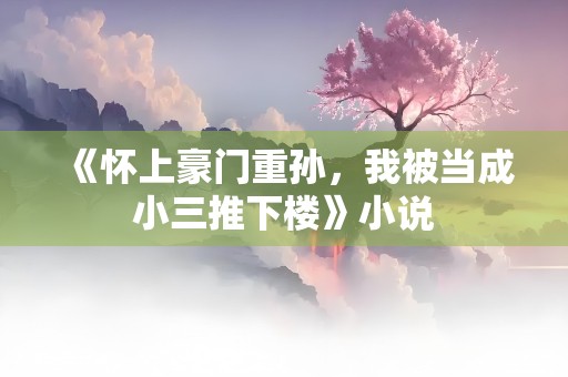 《怀上豪门重孙，我被当成小三推下楼》小说