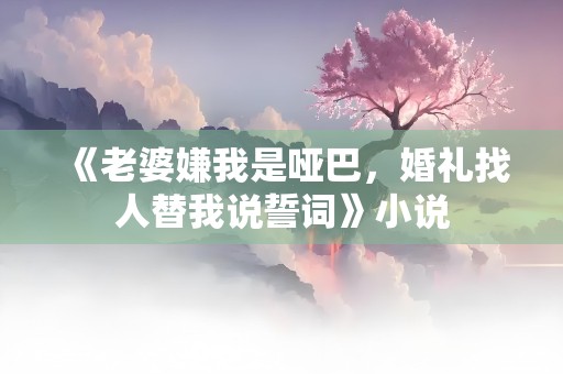 《老婆嫌我是哑巴，婚礼找人替我说誓词》小说