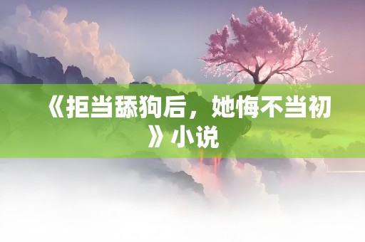 《拒当舔狗后，她悔不当初》小说