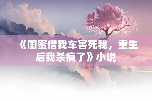 《闺蜜借我车害死我，重生后我杀疯了》小说