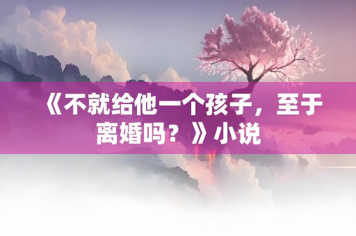 《不就给他一个孩子，至于离婚吗？》小说