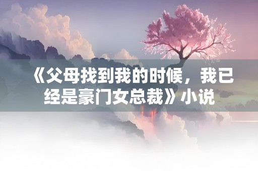 《父母找到我的时候，我已经是豪门女总裁》小说