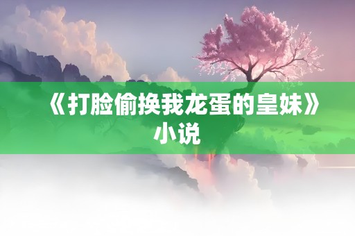 《打脸偷换我龙蛋的皇妹》小说