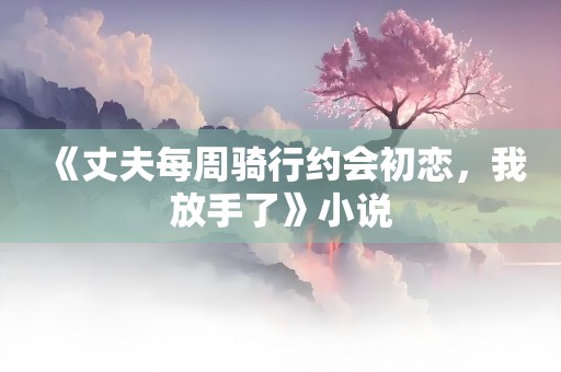 《丈夫每周骑行约会初恋，我放手了》小说