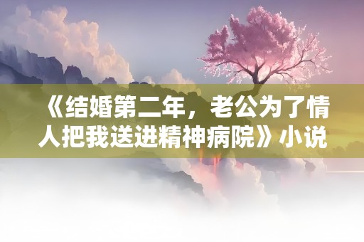 《结婚第二年，老公为了情人把我送进精神病院》小说