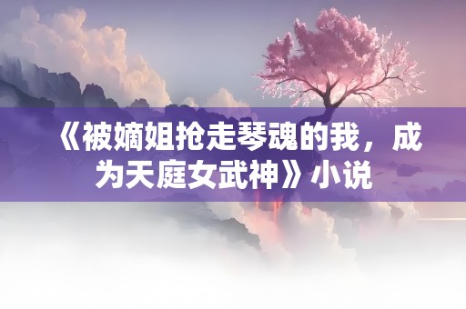 《被嫡姐抢走琴魂的我，成为天庭女武神》小说