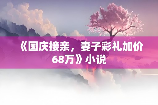 《国庆接亲，妻子彩礼加价68万》小说