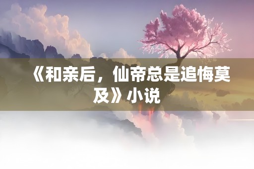 《和亲后，仙帝总是追悔莫及》小说