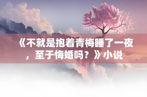 《不就是抱着青梅睡了一夜，至于悔婚吗？》小说