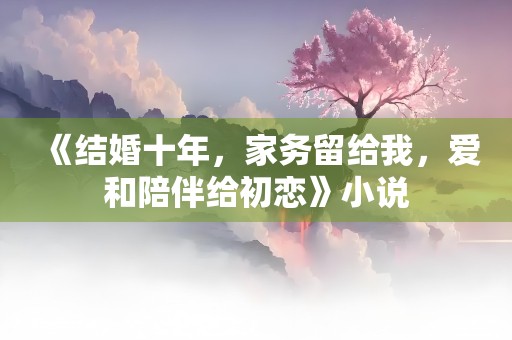 《结婚十年，家务留给我，爱和陪伴给初恋》小说