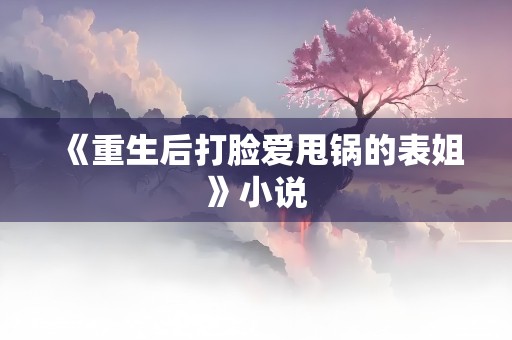 《重生后打脸爱甩锅的表姐》小说