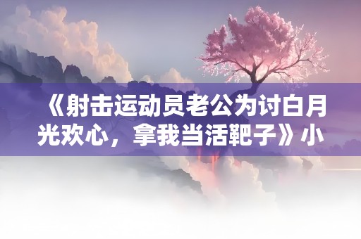 《射击运动员老公为讨白月光欢心，拿我当活靶子》小说