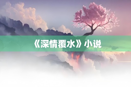 《深情覆水》小说