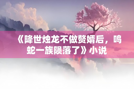 《降世烛龙不做赘婿后，鸣蛇一族陨落了》小说