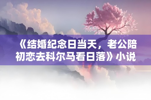 《结婚纪念日当天，老公陪初恋去科尔马看日落》小说