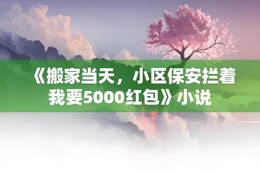 《搬家当天，小区保安拦着我要5000红包》小说