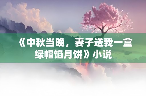 《中秋当晚，妻子送我一盒绿帽馅月饼》小说