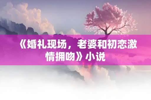 《婚礼现场，老婆和初恋激情拥吻》小说