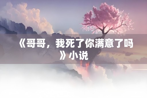 《哥哥，我死了你满意了吗》小说