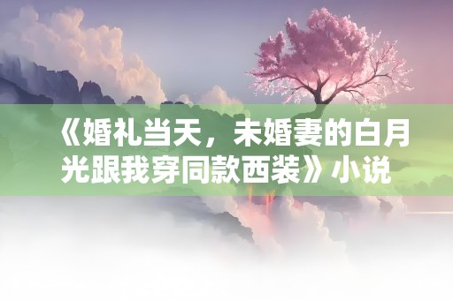 《婚礼当天，未婚妻的白月光跟我穿同款西装》小说