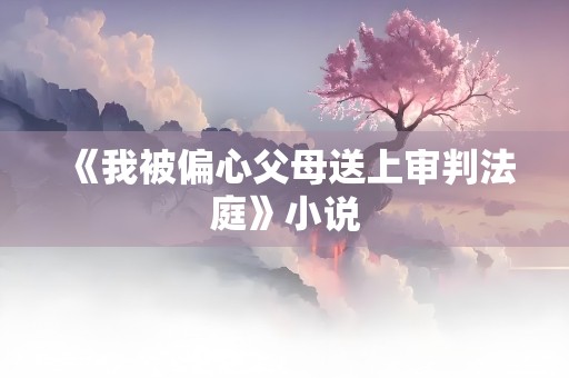 《我被偏心父母送上审判法庭》小说