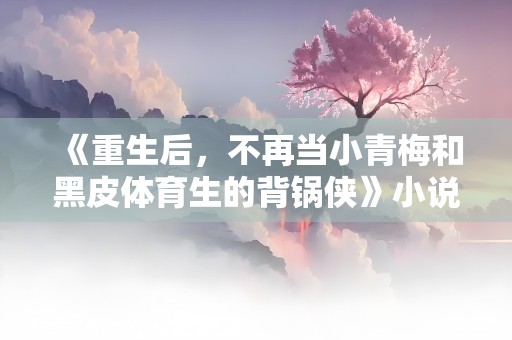 《重生后，不再当小青梅和黑皮体育生的背锅侠》小说