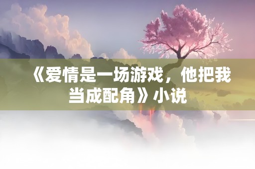 《爱情是一场游戏，他把我当成配角》小说