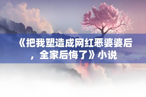 《把我塑造成网红恶婆婆后，全家后悔了》小说