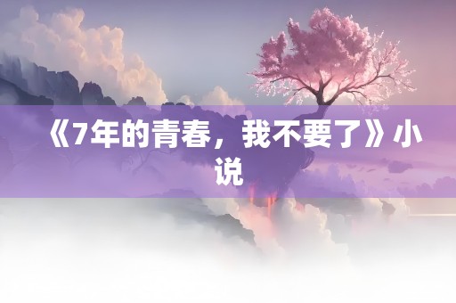 《7年的青春，我不要了》小说